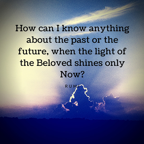 How can I know anything about the past or the future, when the light of the Beloved shines only Now-